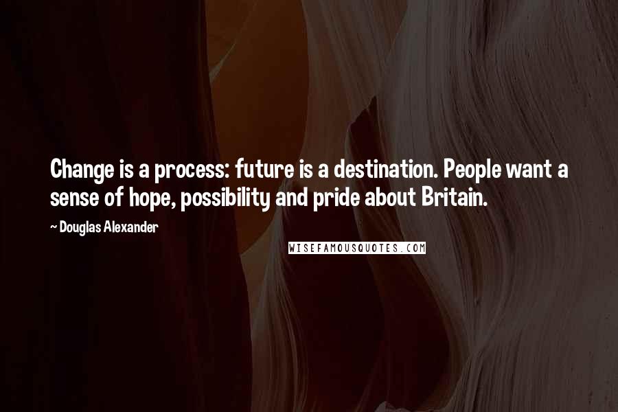 Douglas Alexander Quotes: Change is a process: future is a destination. People want a sense of hope, possibility and pride about Britain.