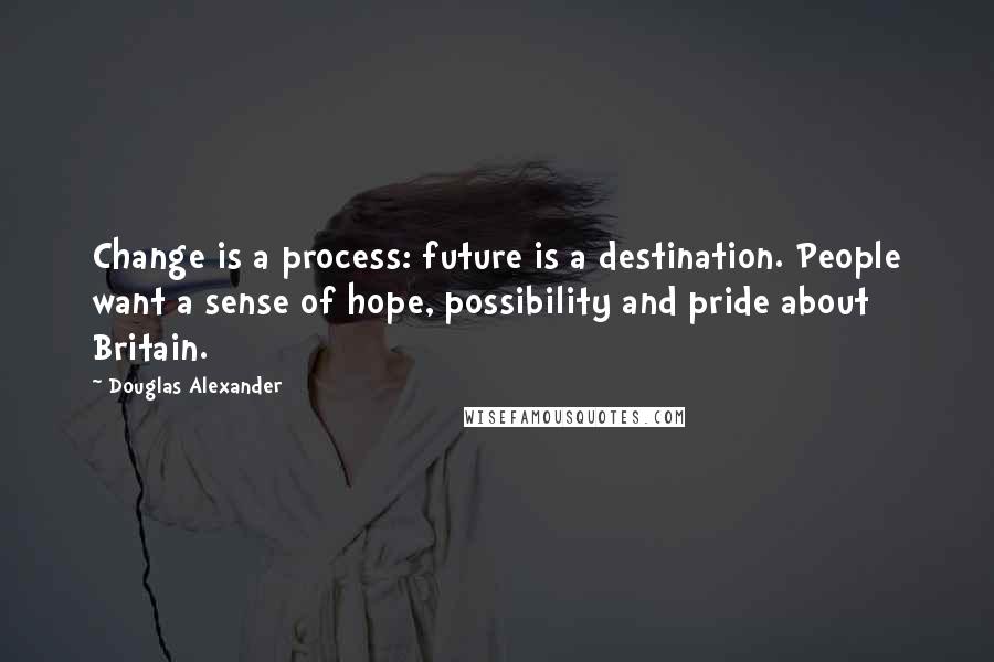 Douglas Alexander Quotes: Change is a process: future is a destination. People want a sense of hope, possibility and pride about Britain.