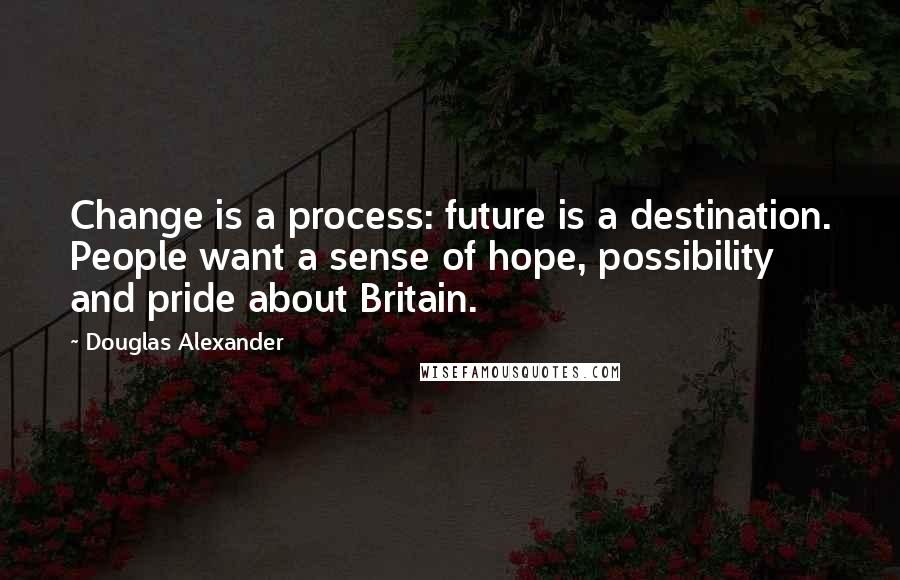 Douglas Alexander Quotes: Change is a process: future is a destination. People want a sense of hope, possibility and pride about Britain.