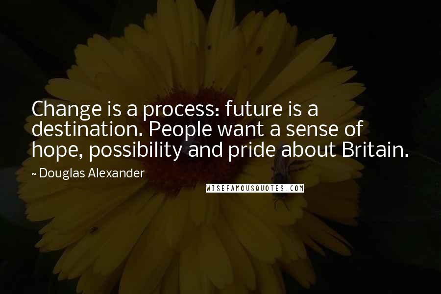 Douglas Alexander Quotes: Change is a process: future is a destination. People want a sense of hope, possibility and pride about Britain.