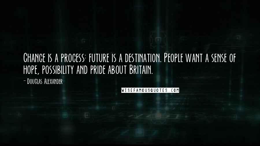 Douglas Alexander Quotes: Change is a process: future is a destination. People want a sense of hope, possibility and pride about Britain.