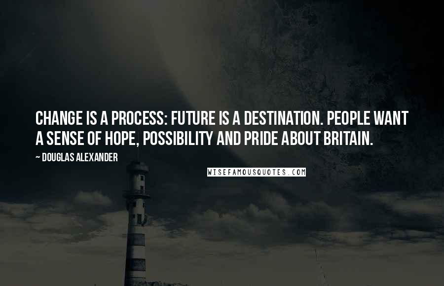 Douglas Alexander Quotes: Change is a process: future is a destination. People want a sense of hope, possibility and pride about Britain.