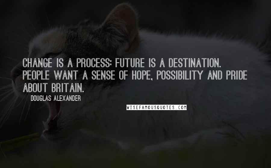 Douglas Alexander Quotes: Change is a process: future is a destination. People want a sense of hope, possibility and pride about Britain.