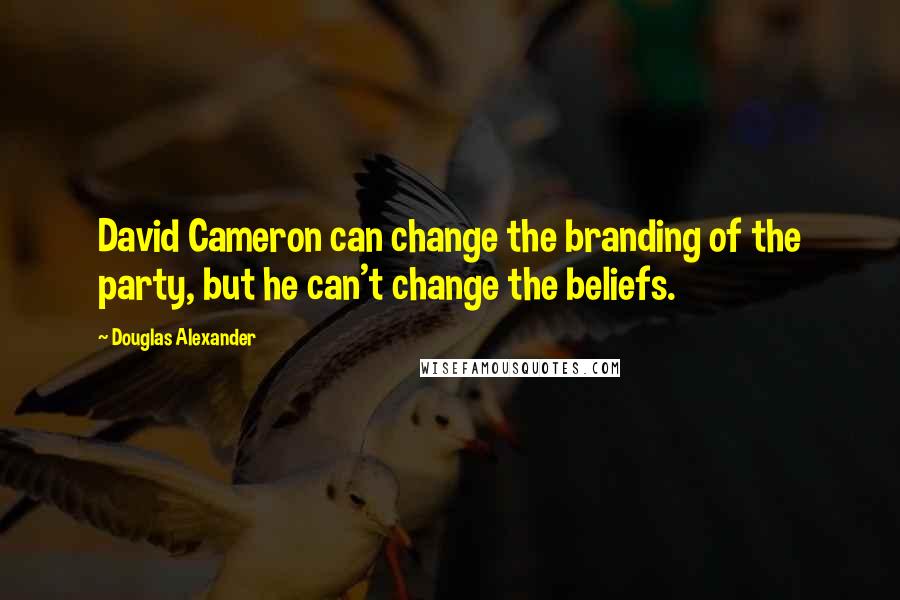 Douglas Alexander Quotes: David Cameron can change the branding of the party, but he can't change the beliefs.