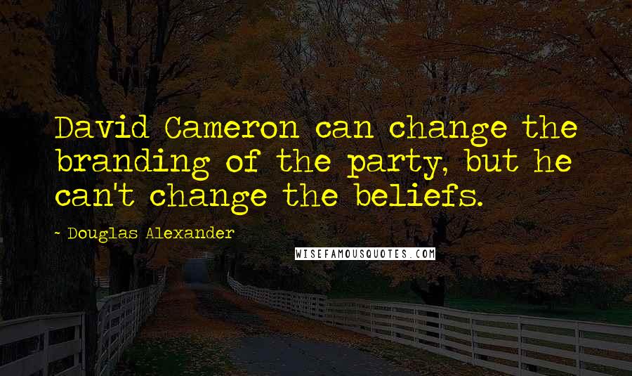 Douglas Alexander Quotes: David Cameron can change the branding of the party, but he can't change the beliefs.