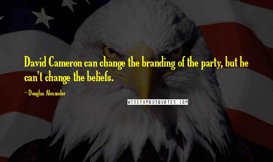 Douglas Alexander Quotes: David Cameron can change the branding of the party, but he can't change the beliefs.