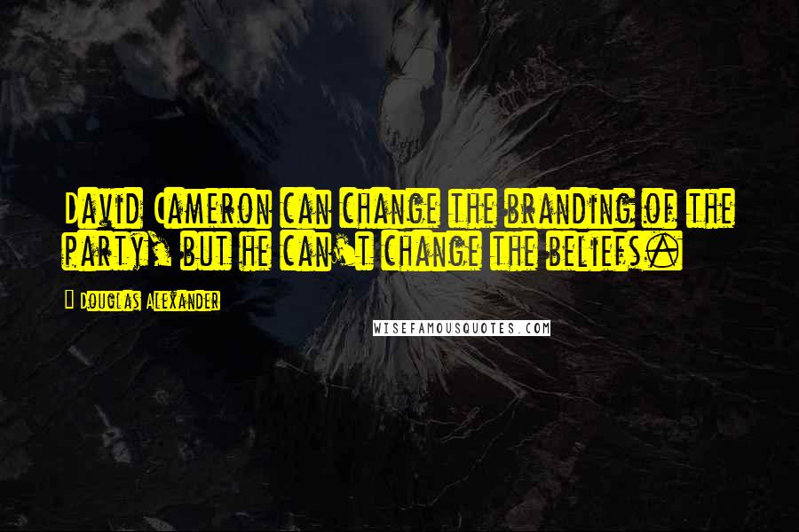 Douglas Alexander Quotes: David Cameron can change the branding of the party, but he can't change the beliefs.