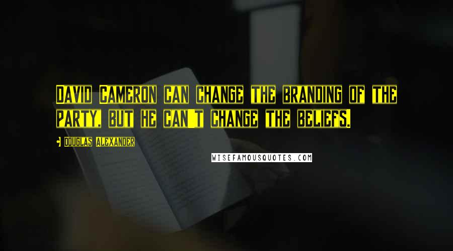 Douglas Alexander Quotes: David Cameron can change the branding of the party, but he can't change the beliefs.