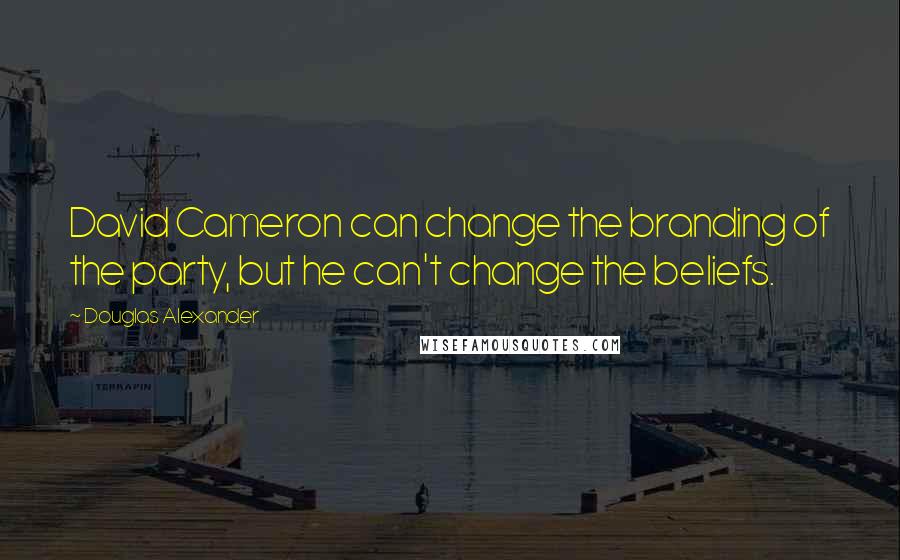 Douglas Alexander Quotes: David Cameron can change the branding of the party, but he can't change the beliefs.