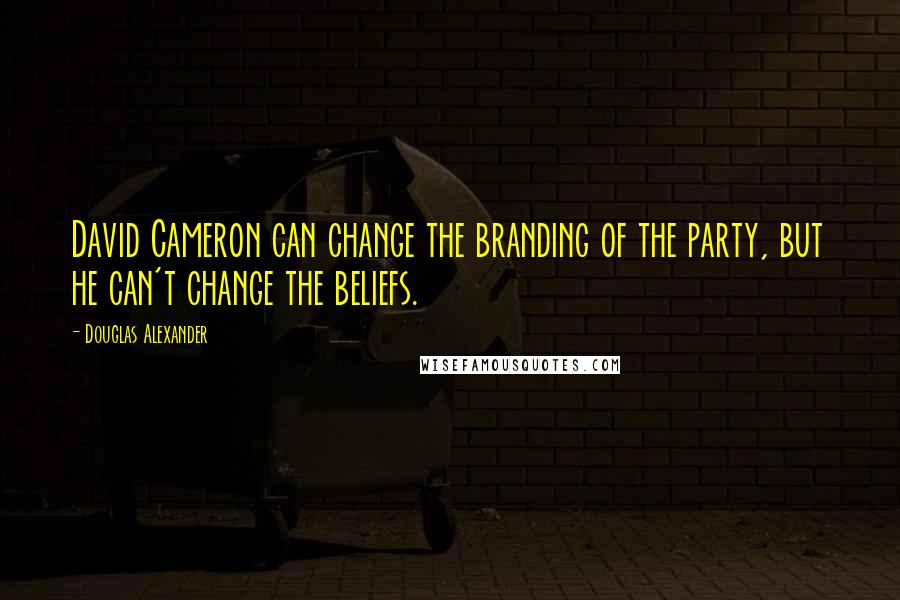 Douglas Alexander Quotes: David Cameron can change the branding of the party, but he can't change the beliefs.