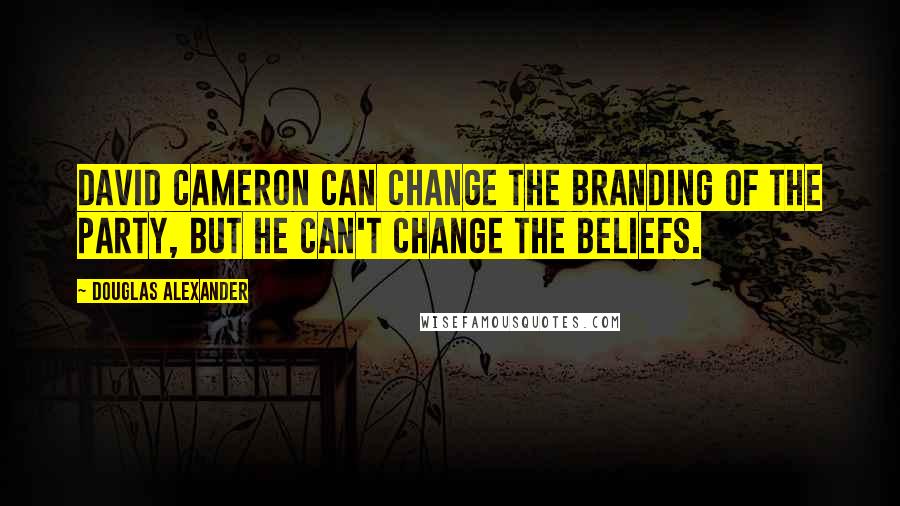 Douglas Alexander Quotes: David Cameron can change the branding of the party, but he can't change the beliefs.