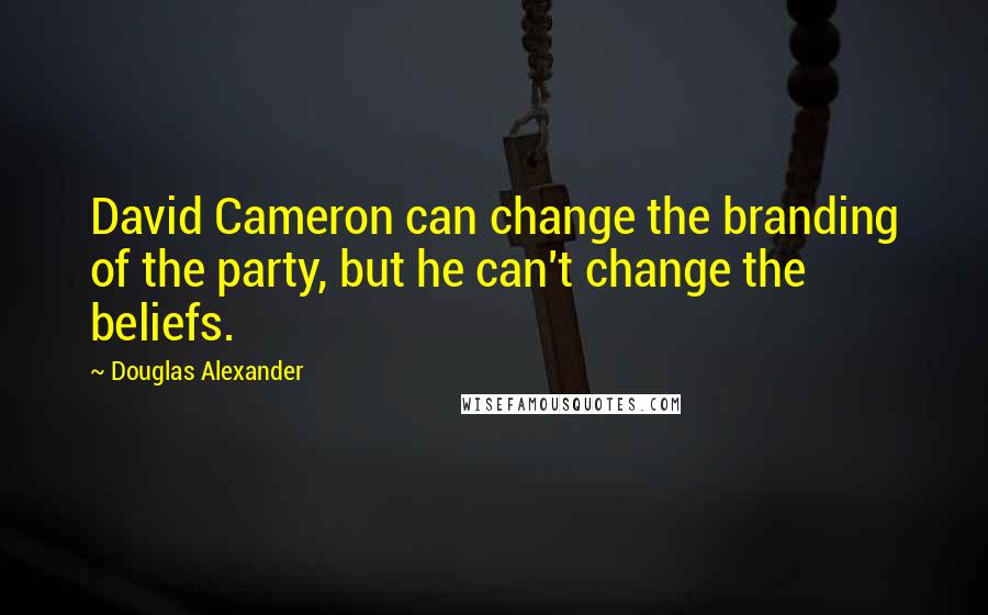 Douglas Alexander Quotes: David Cameron can change the branding of the party, but he can't change the beliefs.