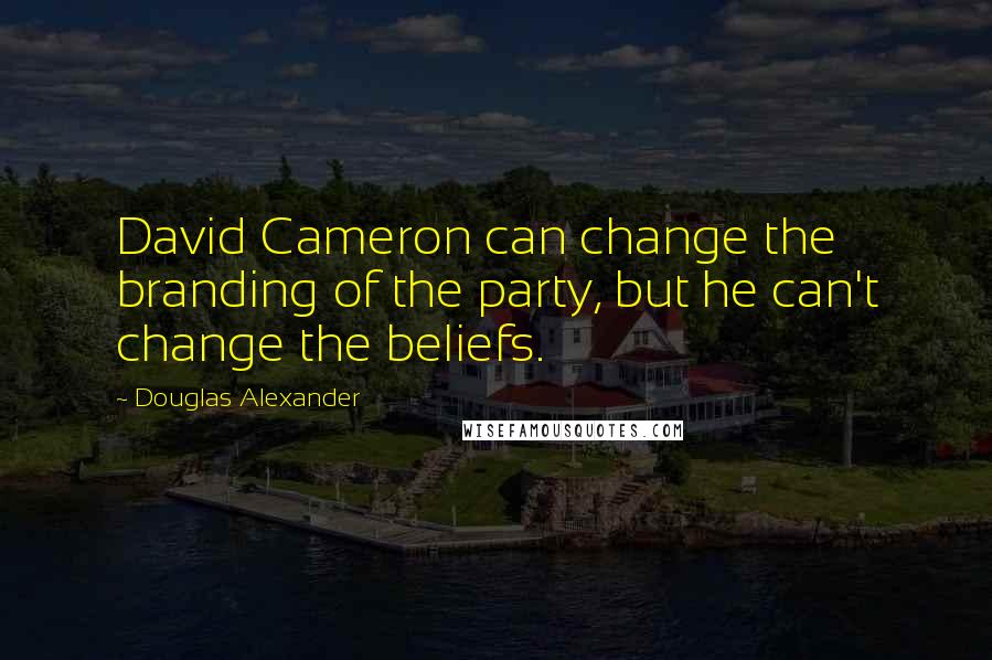 Douglas Alexander Quotes: David Cameron can change the branding of the party, but he can't change the beliefs.