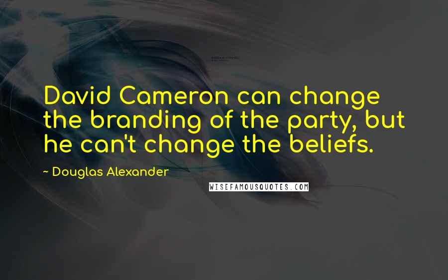 Douglas Alexander Quotes: David Cameron can change the branding of the party, but he can't change the beliefs.