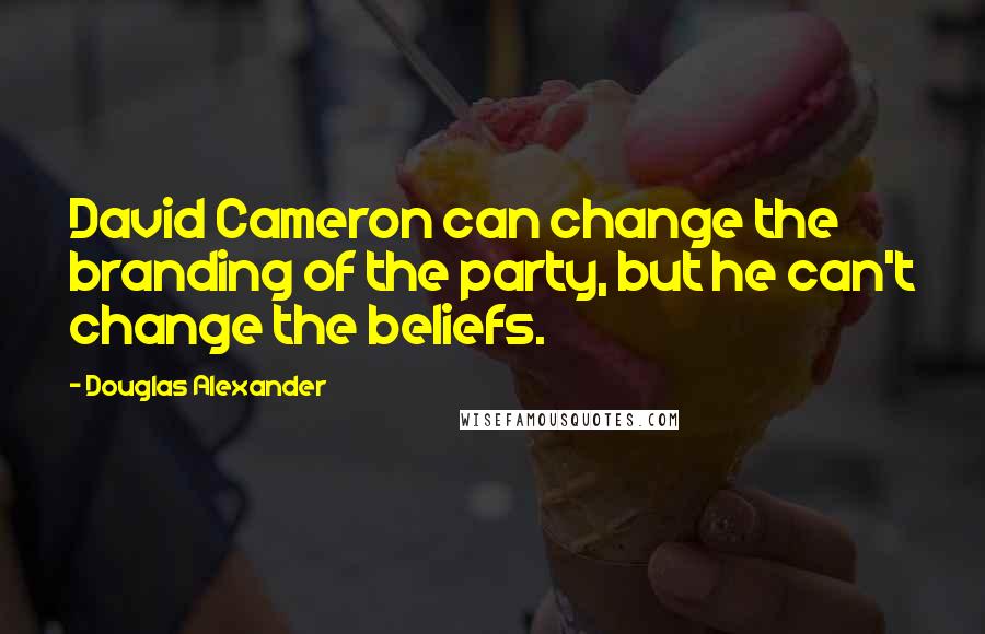 Douglas Alexander Quotes: David Cameron can change the branding of the party, but he can't change the beliefs.