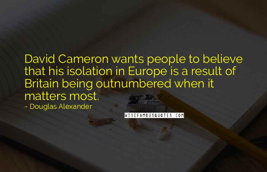 Douglas Alexander Quotes: David Cameron wants people to believe that his isolation in Europe is a result of Britain being outnumbered when it matters most.