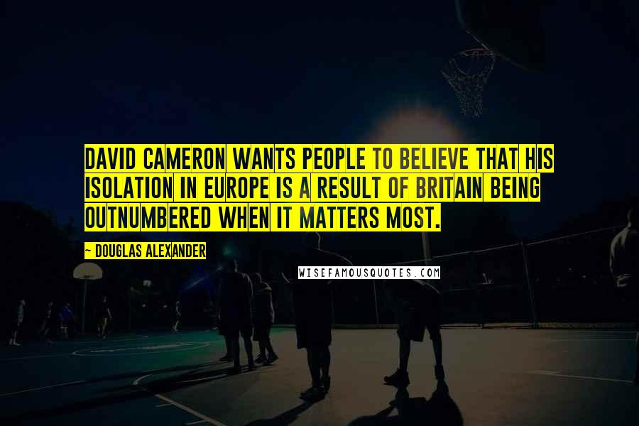 Douglas Alexander Quotes: David Cameron wants people to believe that his isolation in Europe is a result of Britain being outnumbered when it matters most.