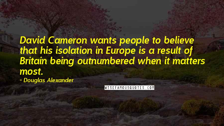 Douglas Alexander Quotes: David Cameron wants people to believe that his isolation in Europe is a result of Britain being outnumbered when it matters most.