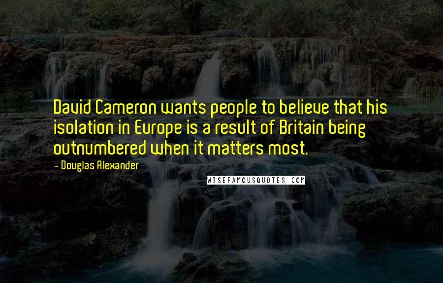 Douglas Alexander Quotes: David Cameron wants people to believe that his isolation in Europe is a result of Britain being outnumbered when it matters most.