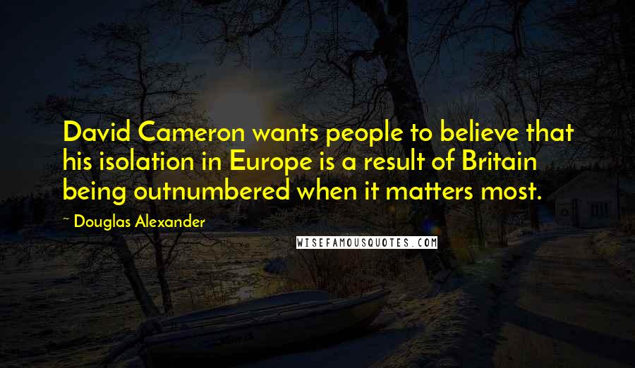 Douglas Alexander Quotes: David Cameron wants people to believe that his isolation in Europe is a result of Britain being outnumbered when it matters most.