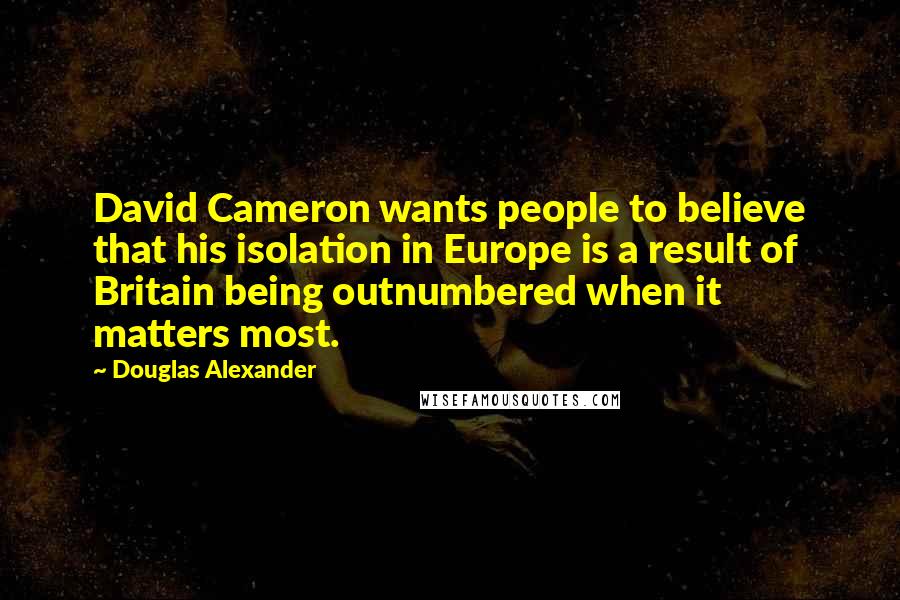 Douglas Alexander Quotes: David Cameron wants people to believe that his isolation in Europe is a result of Britain being outnumbered when it matters most.