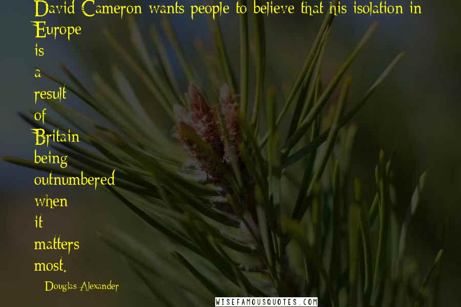 Douglas Alexander Quotes: David Cameron wants people to believe that his isolation in Europe is a result of Britain being outnumbered when it matters most.