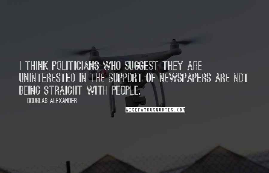 Douglas Alexander Quotes: I think politicians who suggest they are uninterested in the support of newspapers are not being straight with people.