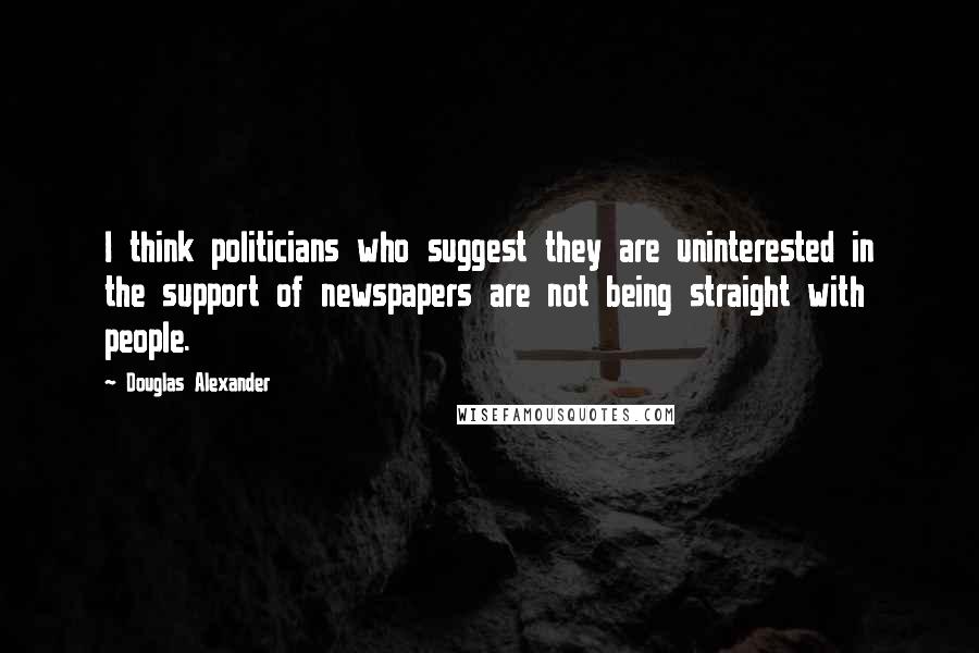 Douglas Alexander Quotes: I think politicians who suggest they are uninterested in the support of newspapers are not being straight with people.