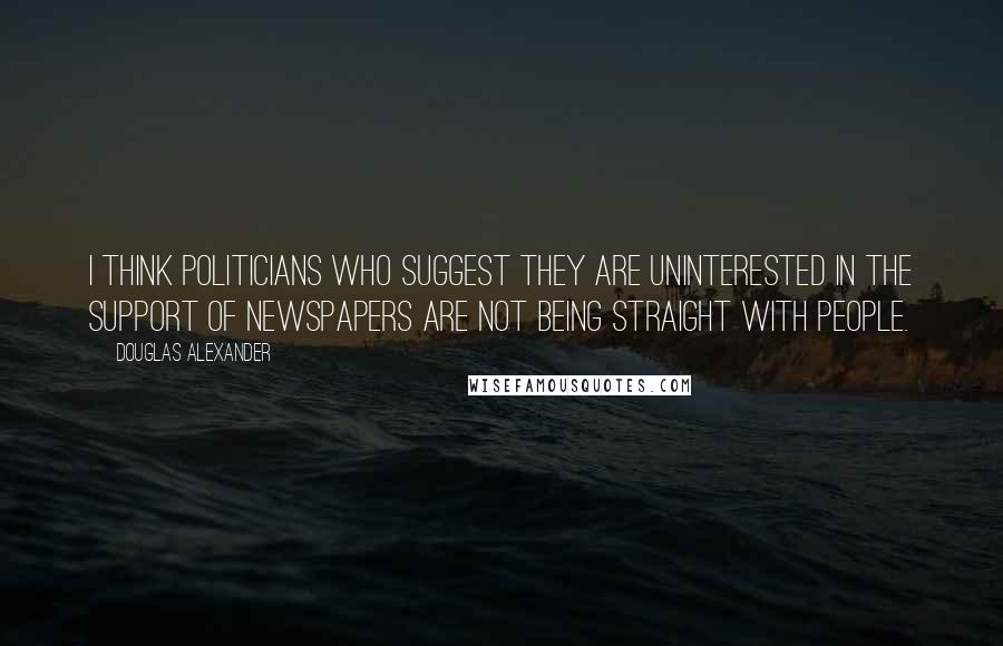 Douglas Alexander Quotes: I think politicians who suggest they are uninterested in the support of newspapers are not being straight with people.