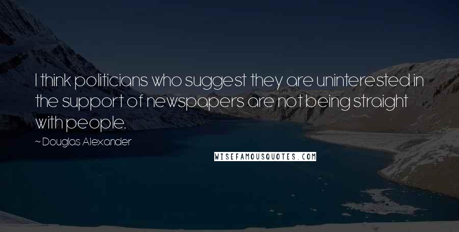 Douglas Alexander Quotes: I think politicians who suggest they are uninterested in the support of newspapers are not being straight with people.