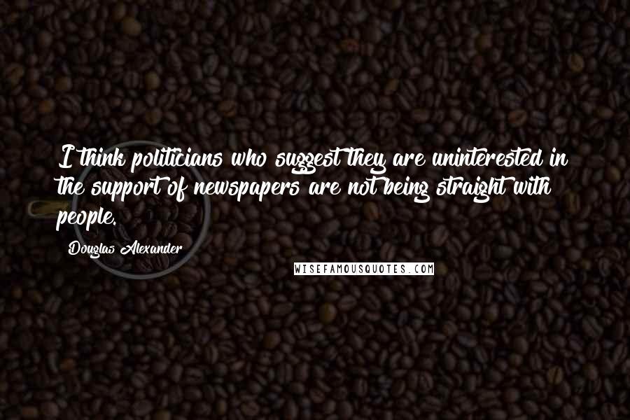 Douglas Alexander Quotes: I think politicians who suggest they are uninterested in the support of newspapers are not being straight with people.