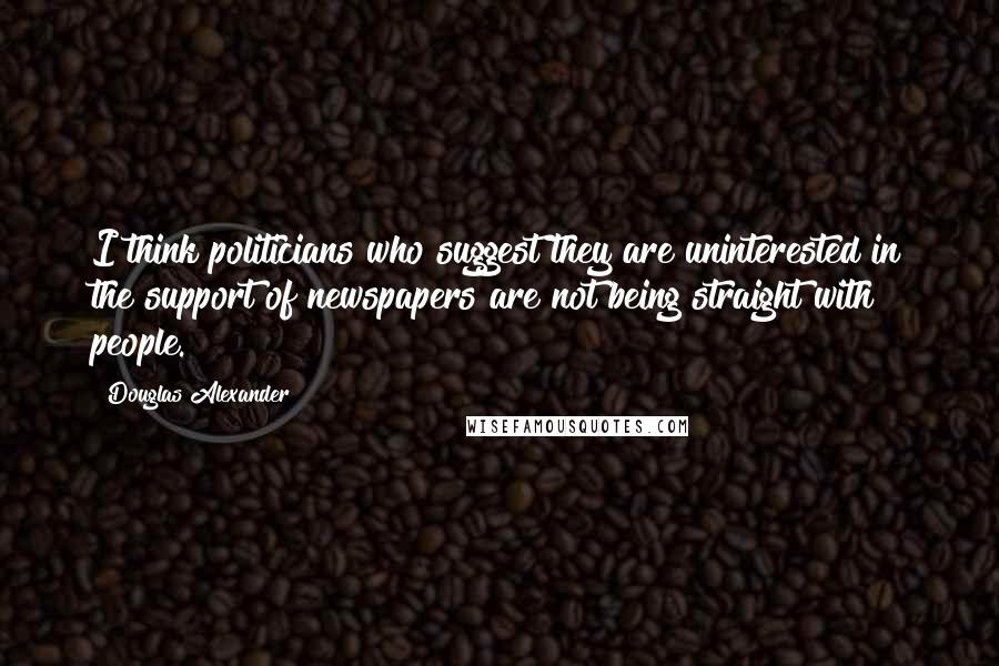 Douglas Alexander Quotes: I think politicians who suggest they are uninterested in the support of newspapers are not being straight with people.