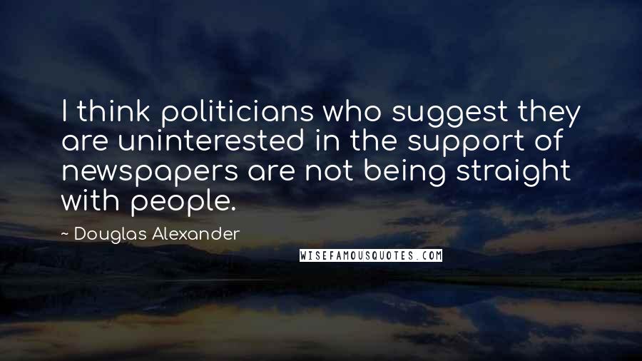 Douglas Alexander Quotes: I think politicians who suggest they are uninterested in the support of newspapers are not being straight with people.