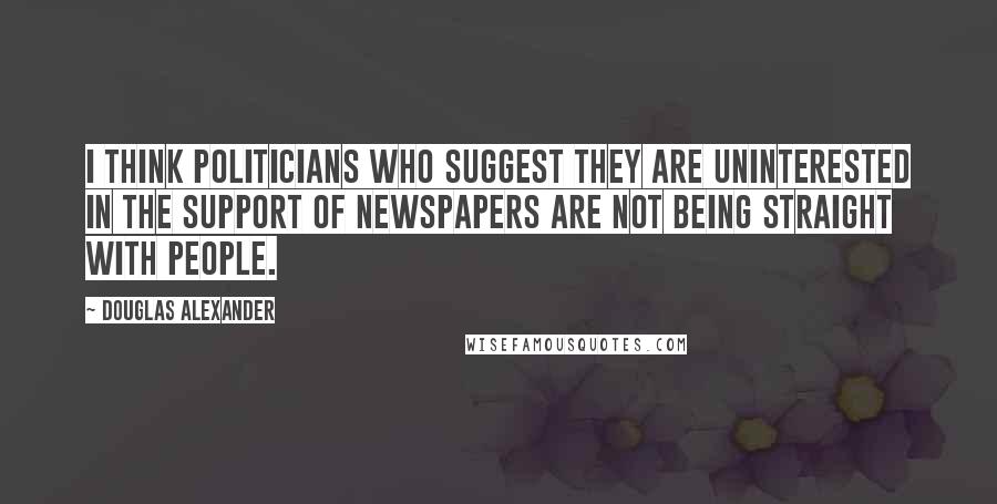 Douglas Alexander Quotes: I think politicians who suggest they are uninterested in the support of newspapers are not being straight with people.