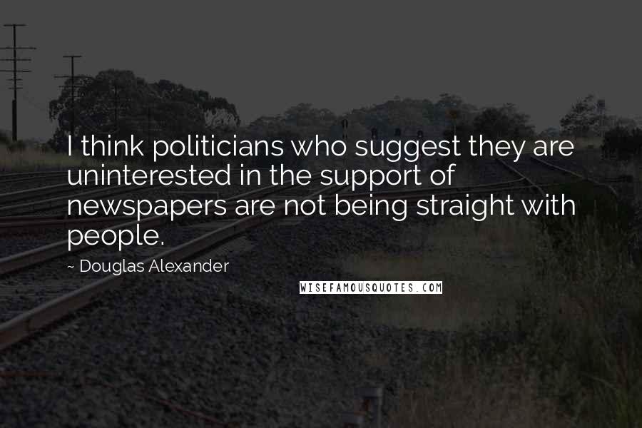 Douglas Alexander Quotes: I think politicians who suggest they are uninterested in the support of newspapers are not being straight with people.