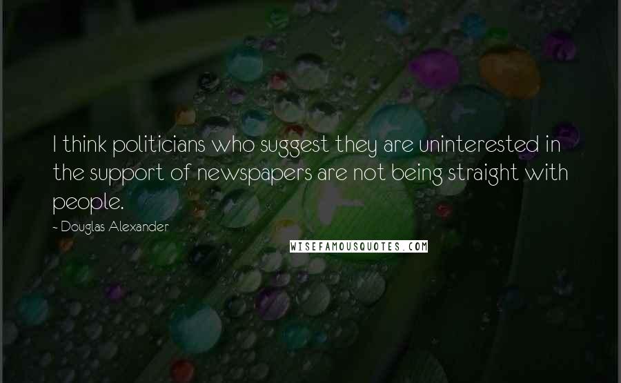 Douglas Alexander Quotes: I think politicians who suggest they are uninterested in the support of newspapers are not being straight with people.