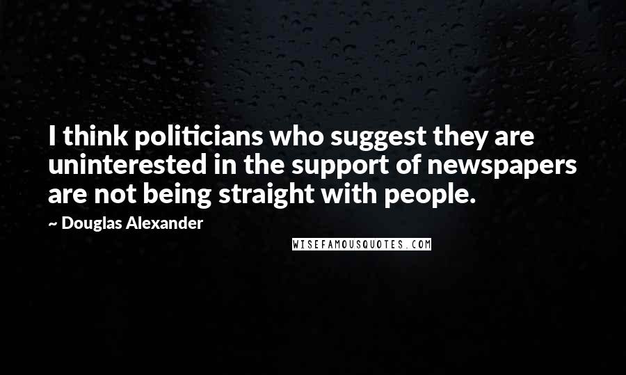 Douglas Alexander Quotes: I think politicians who suggest they are uninterested in the support of newspapers are not being straight with people.