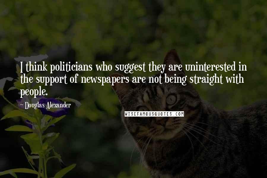 Douglas Alexander Quotes: I think politicians who suggest they are uninterested in the support of newspapers are not being straight with people.