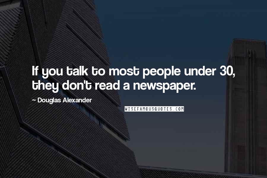 Douglas Alexander Quotes: If you talk to most people under 30, they don't read a newspaper.