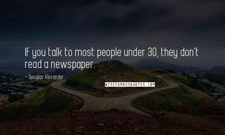 Douglas Alexander Quotes: If you talk to most people under 30, they don't read a newspaper.