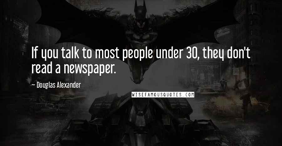 Douglas Alexander Quotes: If you talk to most people under 30, they don't read a newspaper.