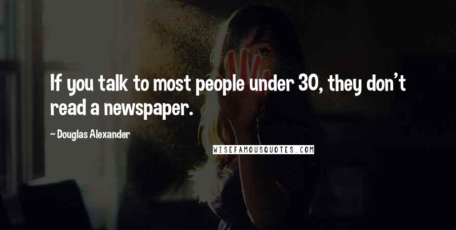 Douglas Alexander Quotes: If you talk to most people under 30, they don't read a newspaper.