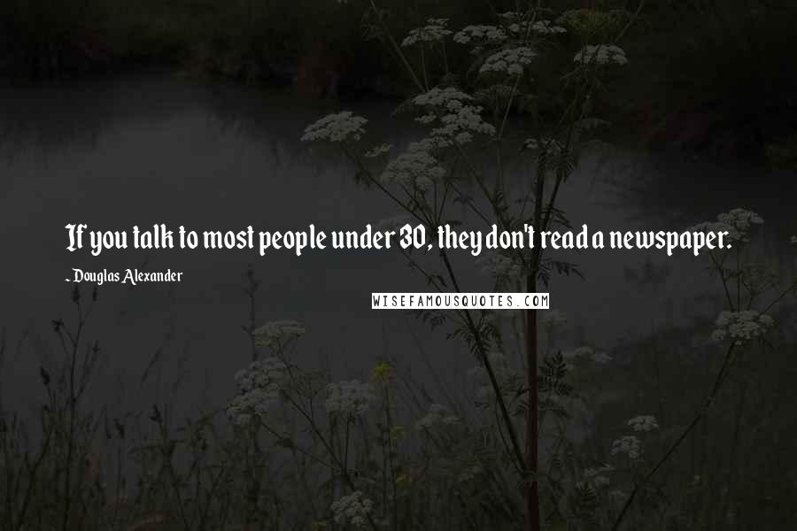 Douglas Alexander Quotes: If you talk to most people under 30, they don't read a newspaper.