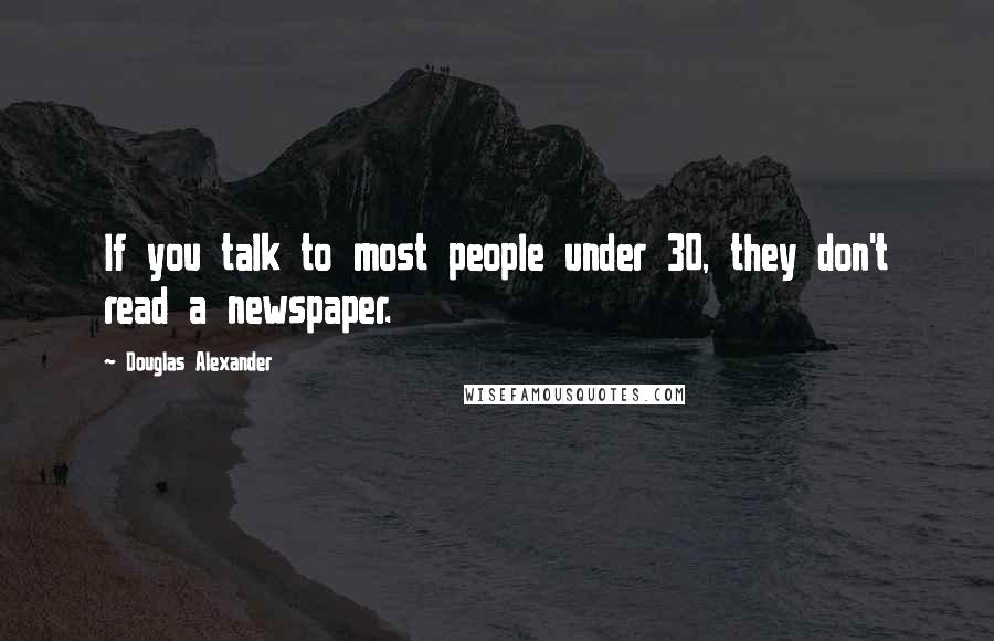 Douglas Alexander Quotes: If you talk to most people under 30, they don't read a newspaper.