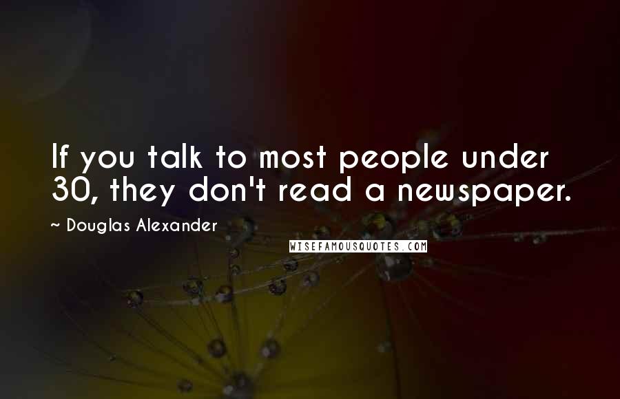 Douglas Alexander Quotes: If you talk to most people under 30, they don't read a newspaper.