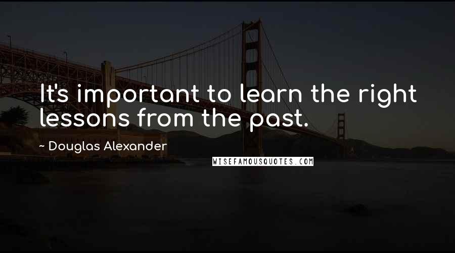 Douglas Alexander Quotes: It's important to learn the right lessons from the past.