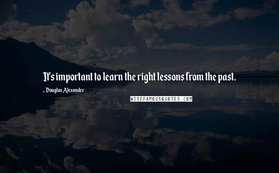 Douglas Alexander Quotes: It's important to learn the right lessons from the past.