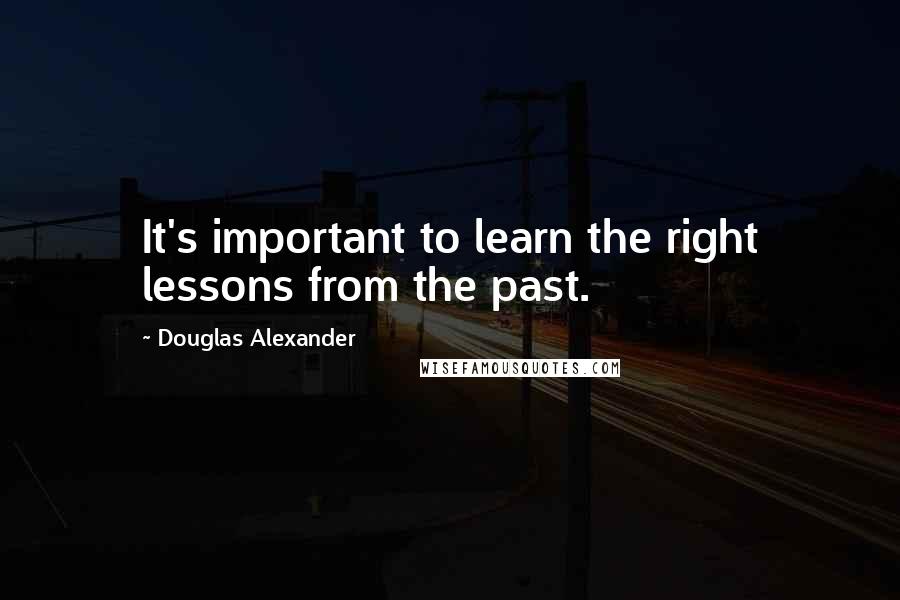 Douglas Alexander Quotes: It's important to learn the right lessons from the past.