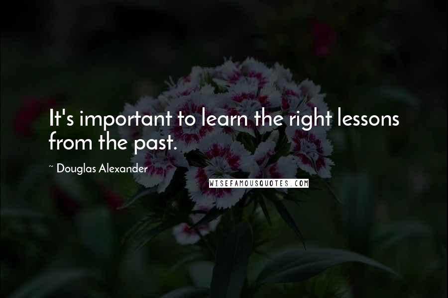 Douglas Alexander Quotes: It's important to learn the right lessons from the past.