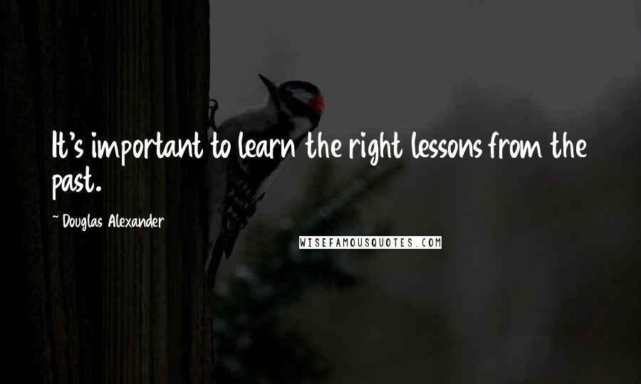 Douglas Alexander Quotes: It's important to learn the right lessons from the past.